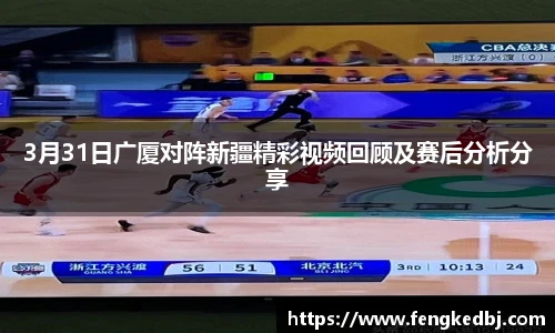 3月31日广厦对阵新疆精彩视频回顾及赛后分析分享